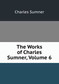 The Works of Charles Sumner, Volume 6