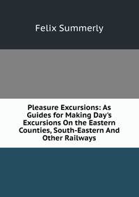 Pleasure Excursions: As Guides for Making Day's Excursions On the Eastern Counties, South-Eastern And Other Railways