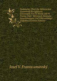 Praktischer Theil Zur Bohmischen Grammatik Kurzgefasste Grammatik Von N. Wank Und W. Franta, Oder: Bohmisch-Deutsche Sprechubungen Und Uibersetzungs-Aufgaben (German Edition)
