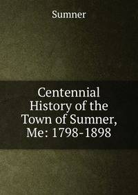 Centennial History of the Town of Sumner, Me: 1798-1898