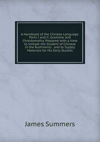 A Handbook of the Chinese Language: Parts I and Ii, Grammar and Chrestomathy, Prepared with a View to Initiate the Student of Chinese in the Rudiments . and to Supply Materials for His Early Studies