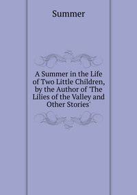 A Summer in the Life of Two Little Children, by the Author of 'The Lilies of the Valley and Other Stories'.
