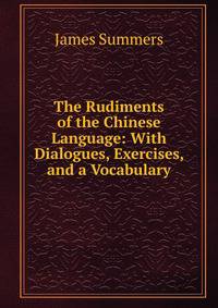 The Rudiments of the Chinese Language: With Dialogues, Exercises, and a Vocabulary
