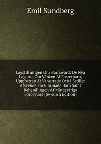 Lagstiftningen Om Barnavard: De Nya Lagarna Om Varden Af Fosterbarn, Uppfostran At Vanartade Och I Sedligt Afseende Forsummade Barn Samt Behandlingen Af Minderariga Forbrytare (Swedish Edition)