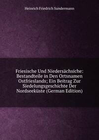 Friesische Und Niedersachsiche: Bestandteile in Den Ortsnamen Ostfrieslands; Ein Beitrag Zur Siedelungsgeschichte Der Nordseekuste (German Edition)
