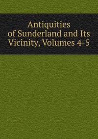 Antiquities of Sunderland and Its Vicinity, Volumes 4-5