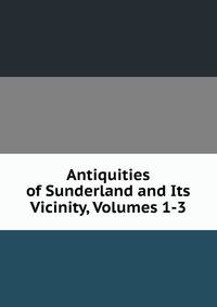Antiquities of Sunderland and Its Vicinity, Volumes 1-3