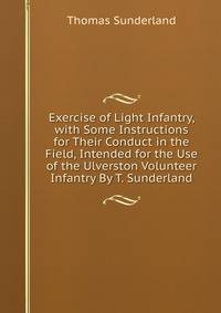 Exercise of Light Infantry, with Some Instructions for Their Conduct in the Field, Intended for the Use of the Ulverston Volunteer Infantry By T. Sunderland.