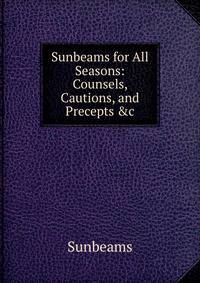 Sunbeams for All Seasons: Counsels, Cautions, and Precepts &amp;c