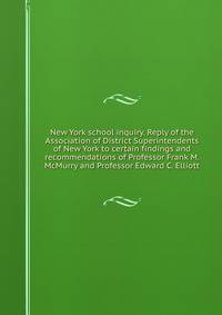 New York school inquiry. Reply of the Association of District Superintendents of New York to certain findings and recommendations of Professor Frank M. McMurry and Professor Edward C. Elliott
