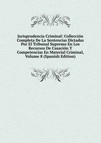 Jurisprudencia Criminal: Colleccion Completa De La Sentencias Dictadas Por El Tribunal Supremo En Los Recursos De Casacion Y Competencias En Material Criminal, Volume 8 (Spanish Edition)