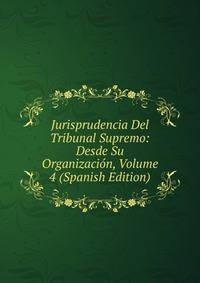 Jurisprudencia Del Tribunal Supremo: Desde Su Organizacion, Volume 4 (Spanish Edition)