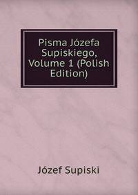Pisma Jozefa Supiskiego, Volume 1 (Polish Edition)