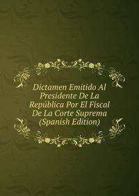 Dictamen Emitido Al Presidente De La Republica Por El Fiscal De La Corte Suprema (Spanish Edition)