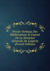 Proc?s-Verbaux Des D?lib?rations Et Expos? De La Situation G?n?rale De L'alg?rie (French Edition)