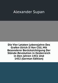 Die Vier Letzten Lebensjahre Des Grafen Ulrich II Von Cilli, Mit Besonderer Berucksichtigung Der Stande-Revolution in Oesterreich in Den Jahren 1451 Und 1452 (German Edition)