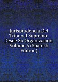 Jurisprudencia Del Tribunal Supremo: Desde Su Organizacion, Volume 5 (Spanish Edition)