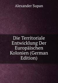 Die Territoriale Entwicklung Der Europaischen Kolonien (German Edition)