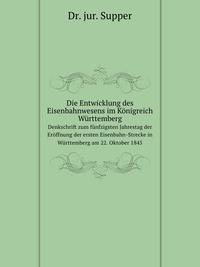 Die Entwicklung des Eisenbahnwesens im Knigreich Wrttemberg. Denkschrift zum fnfzigsten Jahrestag der Erffnung der ersten Eisenbahn-Strecke in Wrttemberg am 22. Oktober 1845