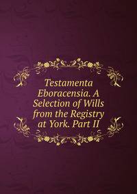 Testamenta Eboracensia. A Selection of Wills from the Registry at York. Part II.