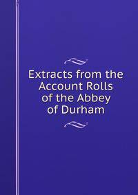 Extracts from the Account Rolls of the Abbey of Durham