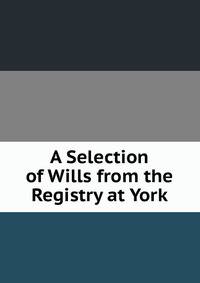 A Selection of Wills from the Registry at York