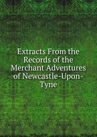 Extracts From the Records of the Merchant Adventures of Newcastle-Upon-Tyne