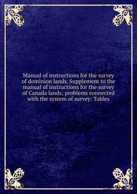 Manual of instructions for the survey of dominion lands. Supplement to the manual of instructions for the survey of Canada lands; problems connected with the system of survey: Tables