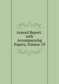 Annual Report . with Accompanying Papers, Volume 19