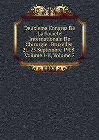 Deuxieme Congres De La Societe Internationale De Chirurgie . Bruxelles, 21-25 Septembre 1908 . Volume I-Ii, Volume 2