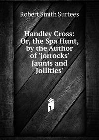 Handley Cross: Or, the Spa Hunt, by the Author of 'jorrocks' Jaunts and Jollities'.