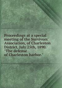 Proceedings at a special meeting of the Survivors' Association, of Charleston District, July 25th, 1890. "The defense of Charleston harbor."