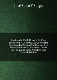 La Guardia Civil: Historia De Esta Institucion Y De Todas Las Que Se Han Conocido En Espana Con Destino A La Persecucion De Malhechores, Desde Los . Remotos Hasta Nuestros Dias (Spanish Edition)