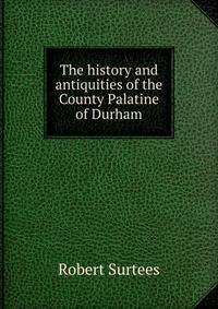 The history and antiquities of the County Palatine of Durham