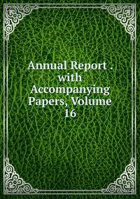 Annual Report . with Accompanying Papers, Volume 16