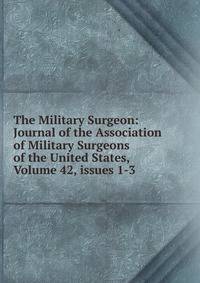 The Military Surgeon: Journal of the Association of Military Surgeons of the United States, Volume 42, issues 1-3