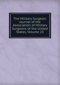 The Military Surgeon: Journal of the Association of Military Surgeons of the United States, Volume 23