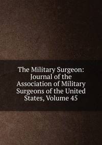 The Military Surgeon: Journal of the Association of Military Surgeons of the United States, Volume 45
