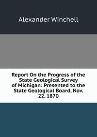 Report On the Progress of the State Geological Survey of Michigan: Presented to the State Geological Board, Nov. 22, 1870