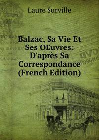 Balzac, Sa Vie Et Ses OEuvres: D'apr?s Sa Correspondance (French Edition)