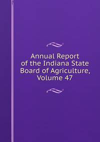 Annual Report of the Indiana State Board of Agriculture, Volume 47