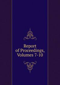 Report of Proceedings, Volumes 7-10