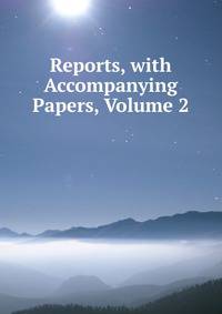 Reports, with Accompanying Papers, Volume 2