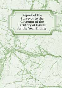 Report of the Surveyor to the Governor of the Territory of Hawaii for the Year Ending .
