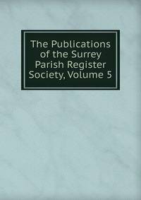 The Publications of the Surrey Parish Register Society, Volume 5