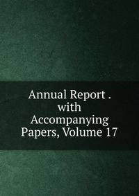 Annual Report . with Accompanying Papers, Volume 17