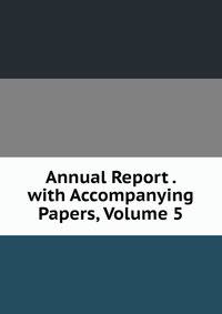 Annual Report . with Accompanying Papers, Volume 5
