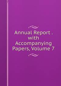 Annual Report . with Accompanying Papers, Volume 7
