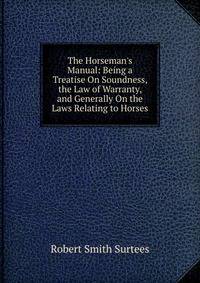 The Horseman's Manual: Being a Treatise On Soundness, the Law of Warranty, and Generally On the Laws Relating to Horses