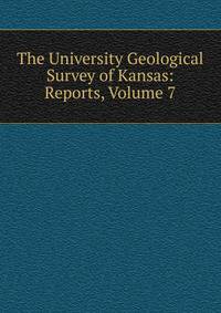 The University Geological Survey of Kansas: Reports, Volume 7